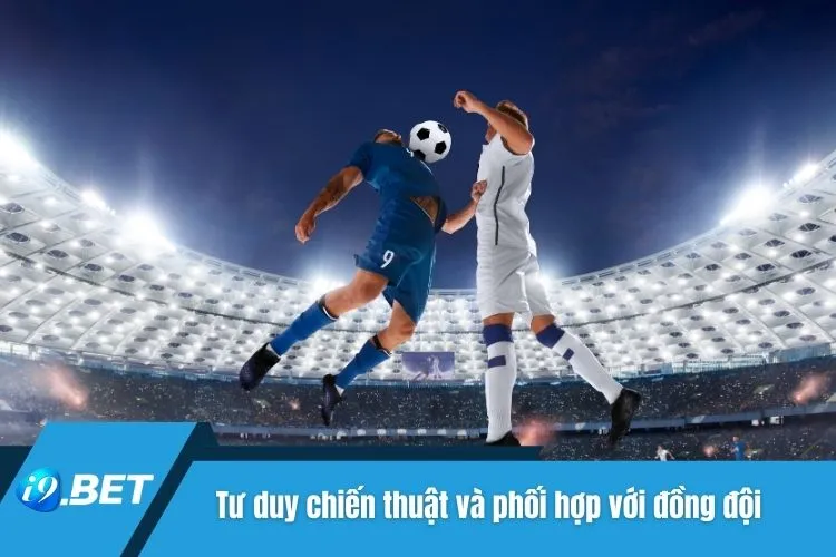 Tư duy chiến thuật và phối hợp với đồng đội nhịp nhàng